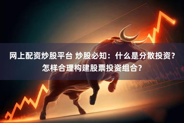 网上配资炒股平台 炒股必知：什么是分散投资？怎样合理构建股票投资组合？