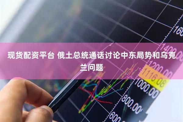 现货配资平台 俄土总统通话讨论中东局势和乌克兰问题