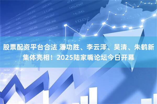 股票配资平台合法 潘功胜、李云泽、吴清、朱鹤新集体亮相！2025陆家嘴论坛今日开幕