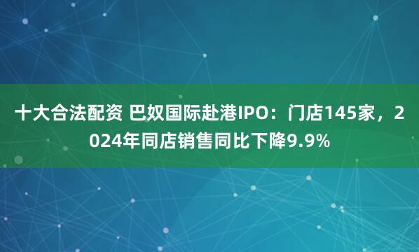 十大合法配资 巴奴国际赴港IPO：门店145家，2024年同店销售同比下降9.9%