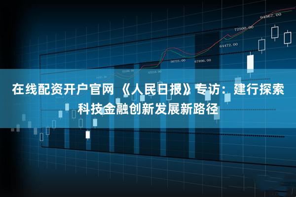在线配资开户官网 《人民日报》专访：建行探索科技金融创新发展新路径