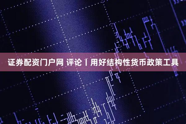 证券配资门户网 评论丨用好结构性货币政策工具
