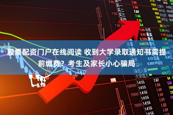 股票配资门户在线阅读 收到大学录取通知书需提前缴费？考生及家长小心骗局