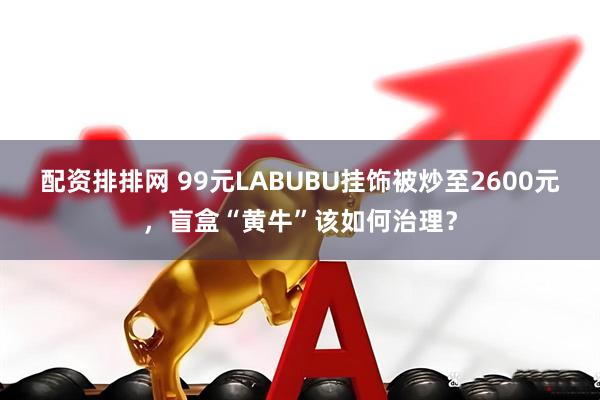 配资排排网 99元LABUBU挂饰被炒至2600元，盲盒“黄牛”该如何治理？