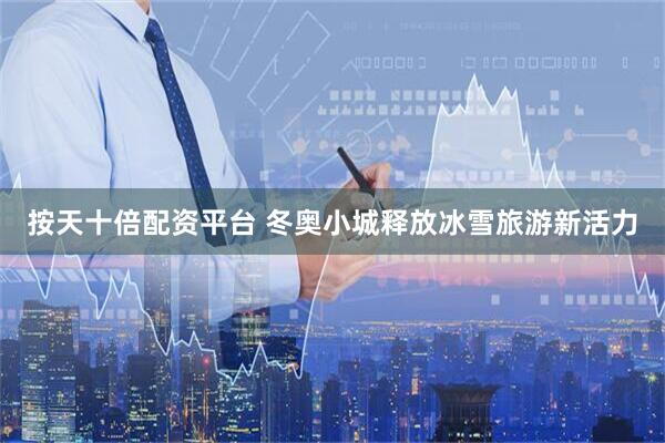 按天十倍配资平台 冬奥小城释放冰雪旅游新活力