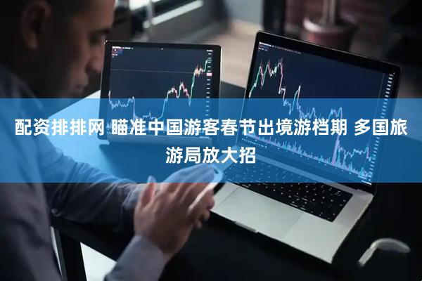 配资排排网 瞄准中国游客春节出境游档期 多国旅游局放大招