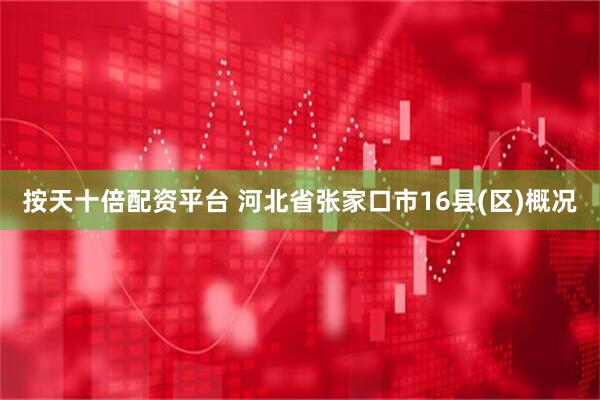 按天十倍配资平台 河北省张家口市16县(区)概况