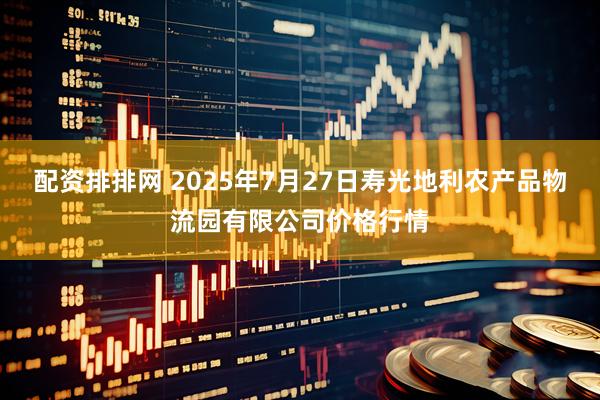 配资排排网 2025年7月27日寿光地利农产品物流园有限公司价格行情