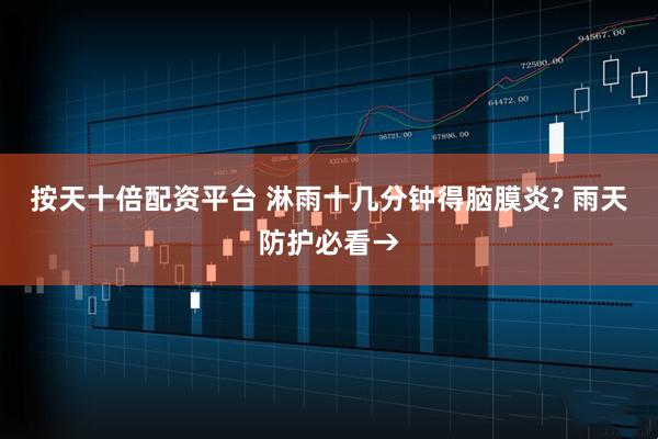 按天十倍配资平台 淋雨十几分钟得脑膜炎? 雨天防护必看→
