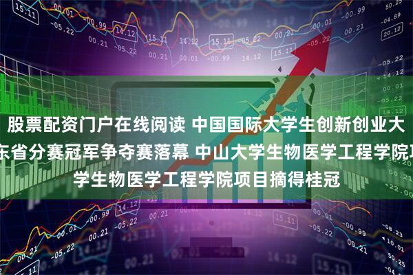 股票配资门户在线阅读 中国国际大学生创新创业大赛(2025)广东省分赛冠军争夺赛落幕 中山大学生物医学工程学院项目摘得桂冠