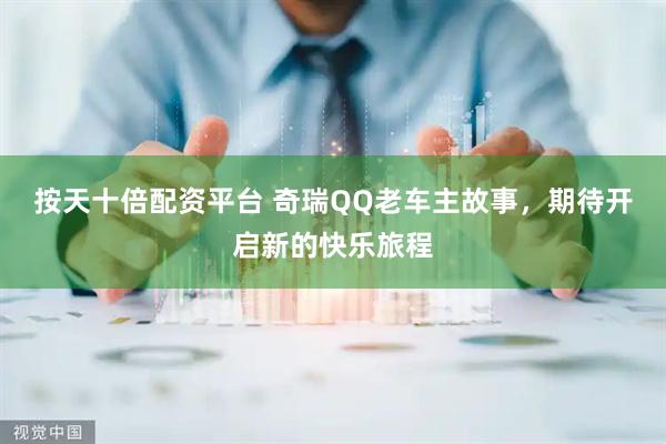 按天十倍配资平台 奇瑞QQ老车主故事，期待开启新的快乐旅程