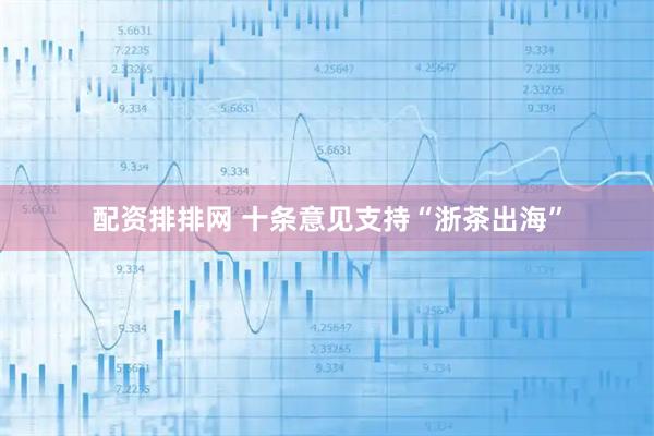 配资排排网 十条意见支持“浙茶出海”