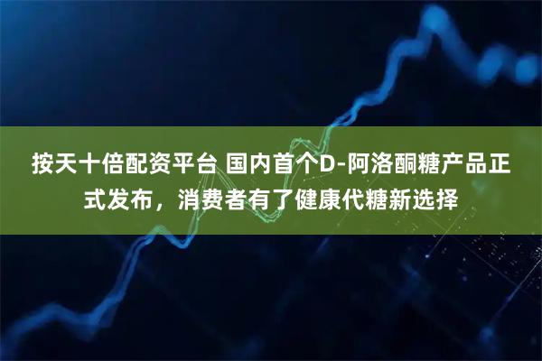 按天十倍配资平台 国内首个D-阿洛酮糖产品正式发布，消费者有了健康代糖新选择