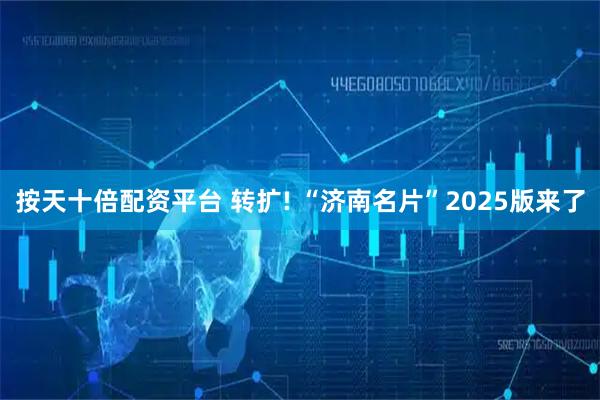 按天十倍配资平台 转扩! “济南名片”2025版来了