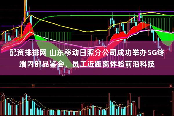 配资排排网 山东移动日照分公司成功举办5G终端内部品鉴会，员工近距离体验前沿科技