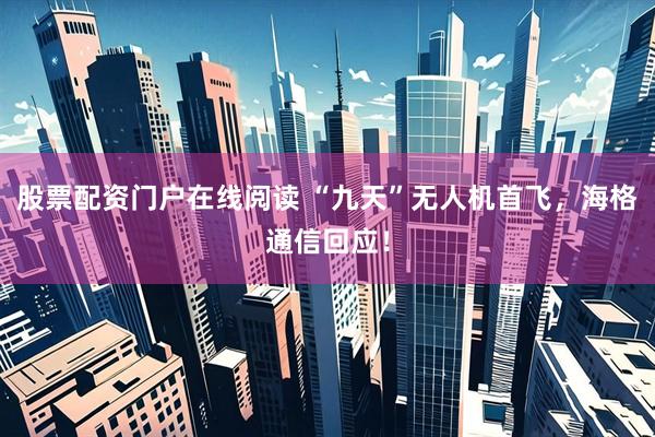 股票配资门户在线阅读 “九天”无人机首飞，海格通信回应！