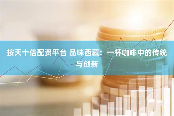 按天十倍配资平台 品味西藏：一杯咖啡中的传统与创新