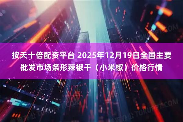 按天十倍配资平台 2025年12月19日全国主要批发市场条形辣椒干（小米椒）价格行情