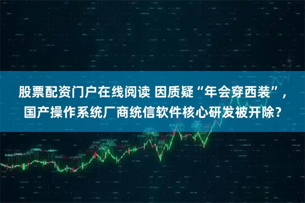 股票配资门户在线阅读 因质疑“年会穿西装”，国产操作系统厂商统信软件核心研发被开除？