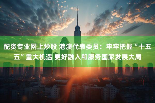 配资专业网上炒股 港澳代表委员：牢牢把握“十五五”重大机遇 更好融入和服务国家发展大局
