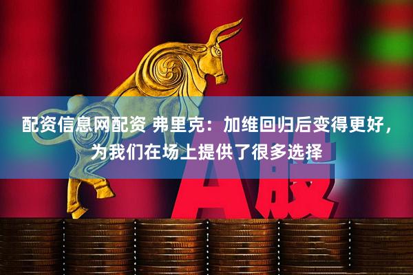 配资信息网配资 弗里克：加维回归后变得更好，为我们在场上提供了很多选择