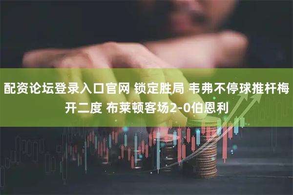 配资论坛登录入口官网 锁定胜局 韦弗不停球推杆梅开二度 布莱顿客场2-0伯恩利