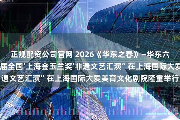 正规配资公司官网 2026《华东之春》—华东六省一市文艺展演暨第33届全国‘上海金玉兰奖’非遗文艺汇演”在上海国际大爱美育文化剧院隆重举行