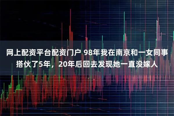 网上配资平台配资门户 98年我在南京和一女同事搭伙了5年，20年后回去发现她一直没嫁人