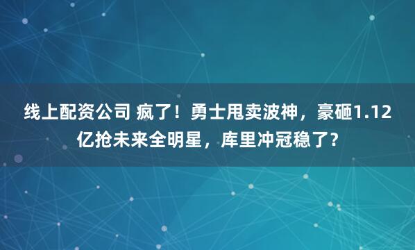 线上配资公司 疯了！勇士甩卖波神，豪砸1.12亿抢未来全明星，库里冲冠稳了？