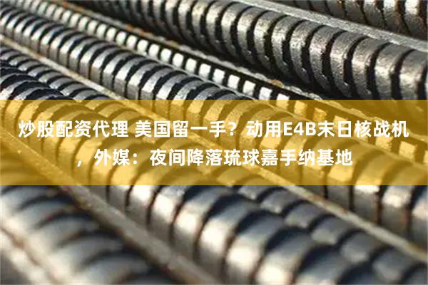 炒股配资代理 美国留一手？动用E4B末日核战机，外媒：夜间降落琉球嘉手纳基地