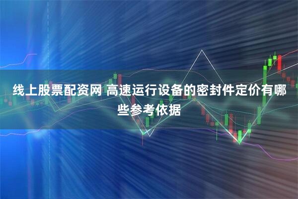 线上股票配资网 高速运行设备的密封件定价有哪些参考依据