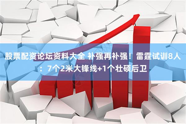 股票配资论坛资料大全 补强再补强！雷霆试训8人：7个2米大锋线+1个壮硕后卫