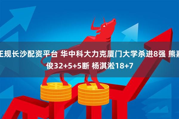 正规长沙配资平台 华中科大力克厦门大学杀进8强 熊嘉俊32+5+5断 杨淇淞18+7
