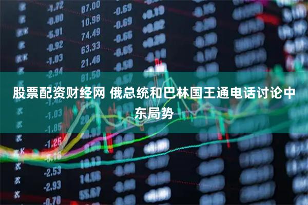 股票配资财经网 俄总统和巴林国王通电话讨论中东局势