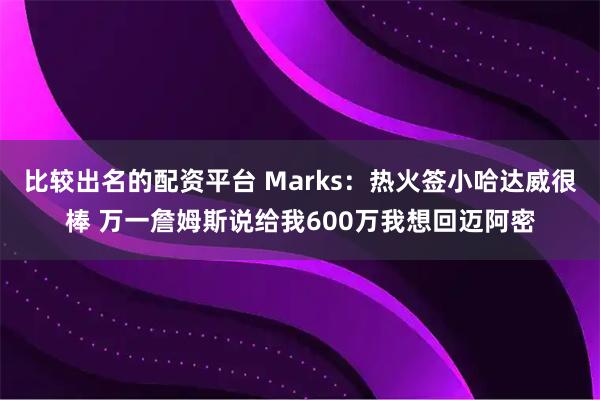 比较出名的配资平台 Marks：热火签小哈达威很棒 万一詹姆斯说给我600万我想回迈阿密
