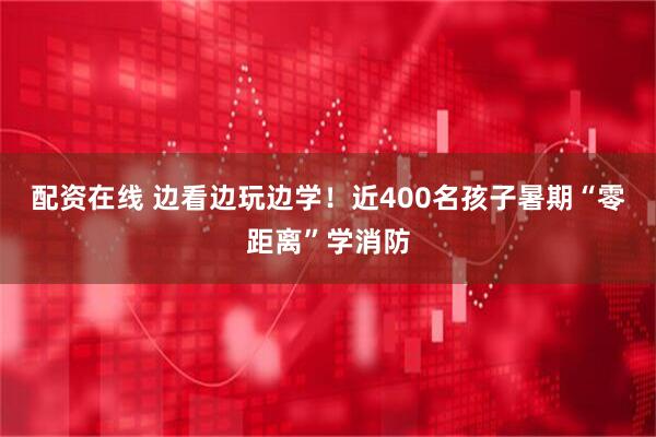 配资在线 边看边玩边学！近400名孩子暑期“零距离”学消防