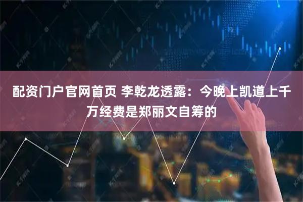 配资门户官网首页 李乾龙透露：今晚上凯道上千万经费是郑丽文自筹的