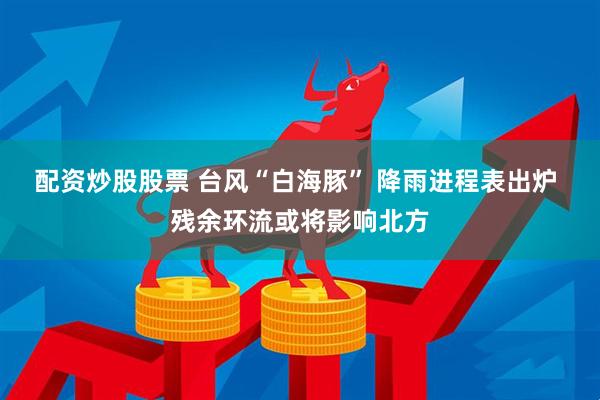 配资炒股股票 台风“白海豚” 降雨进程表出炉 残余环流或将影响北方